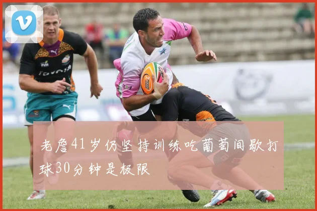老詹41岁仍坚持训练吃葡萄间歇打球30分钟是极限