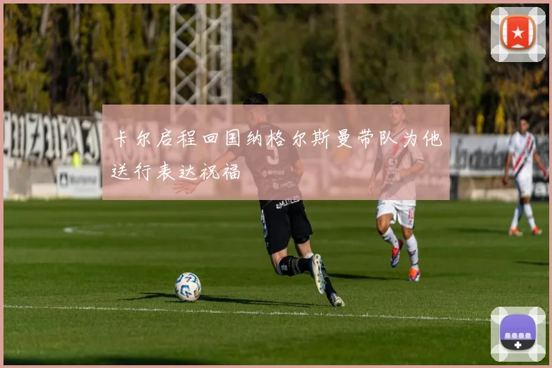 卡尔启程回国纳格尔斯曼带队为他送行表达祝福