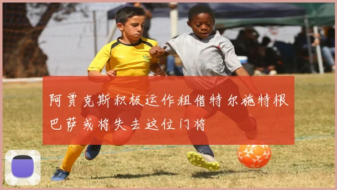 阿贾克斯积极运作租借特尔施特根巴萨或将失去这位门将
