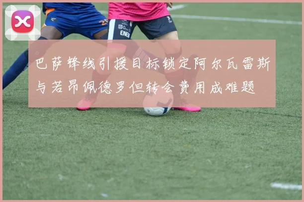 巴萨锋线引援目标锁定阿尔瓦雷斯与若昂佩德罗但转会费用成难题