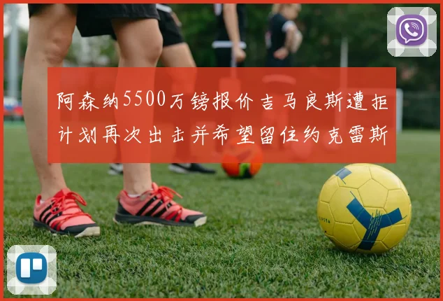 阿森纳5500万镑报价吉马良斯遭拒计划再次出击并希望留住约克雷斯