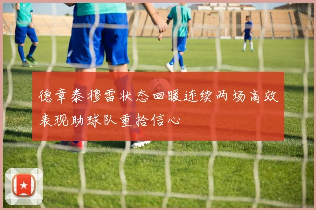 德章泰穆雷状态回暖连续两场高效表现助球队重拾信心