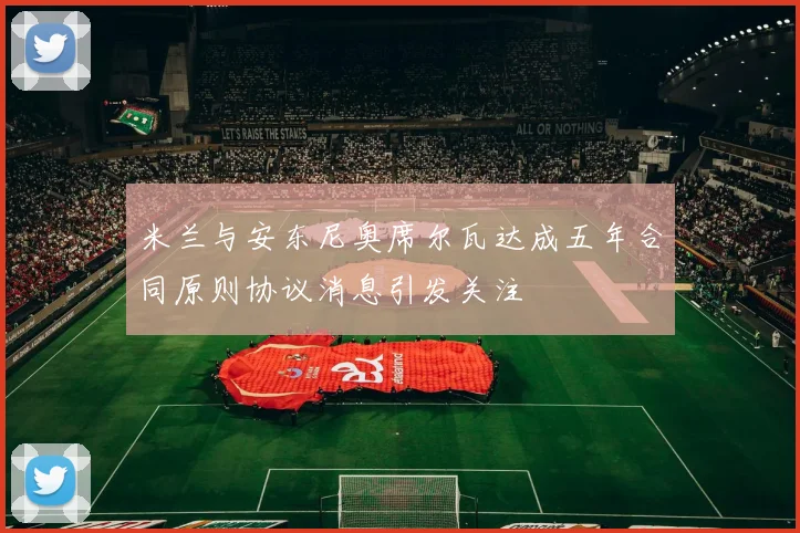 米兰与安东尼奥席尔瓦达成五年合同原则协议消息引发关注