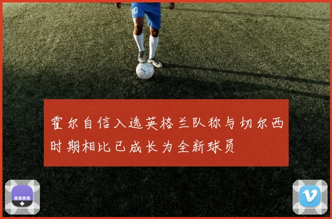 霍尔自信入选英格兰队称与切尔西时期相比已成长为全新球员