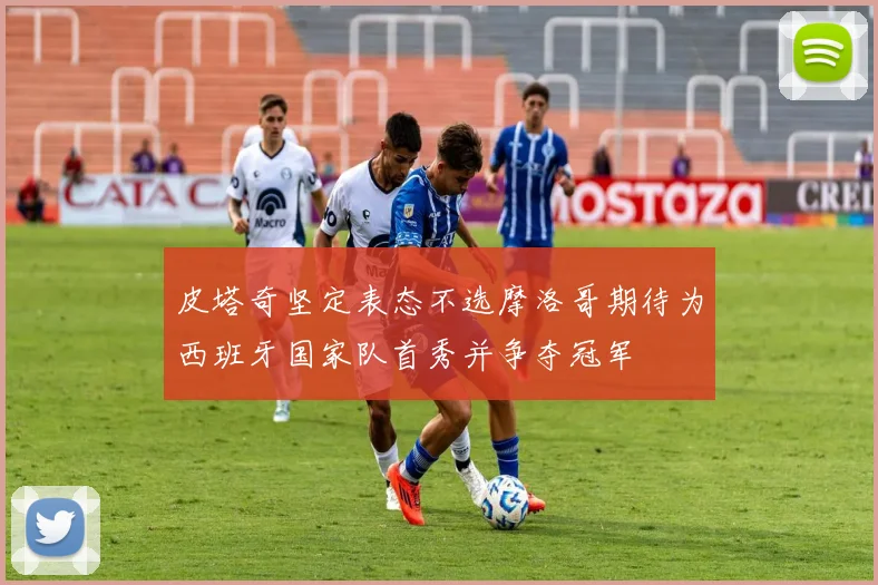 皮塔奇坚定表态不选摩洛哥期待为西班牙国家队首秀并争夺冠军
