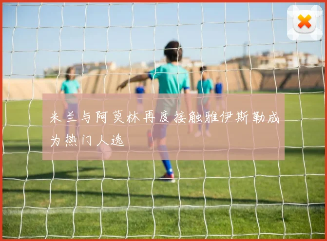 米兰与阿莫林再度接触雅伊斯勒成为热门人选