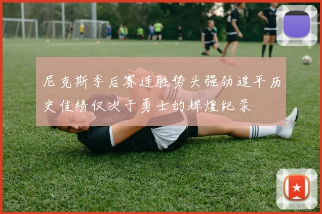 尼克斯季后赛连胜势头强劲追平历史佳绩仅次于勇士的辉煌纪录