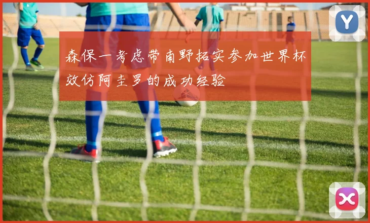 森保一考虑带南野拓实参加世界杯效仿阿圭罗的成功经验