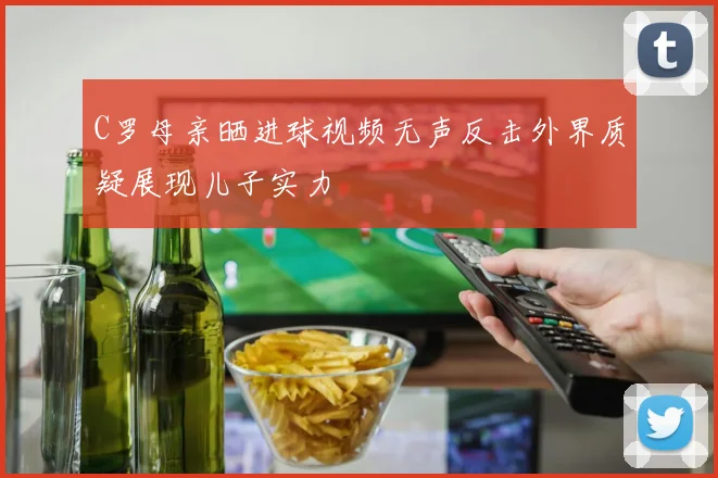 C罗母亲晒进球视频无声反击外界质疑展现儿子实力