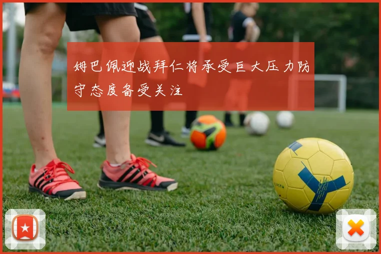 姆巴佩迎战拜仁将承受巨大压力防守态度备受关注