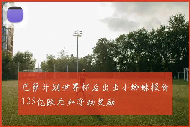 巴萨计划世界杯后出击小蜘蛛报价135亿欧元加浮动奖励