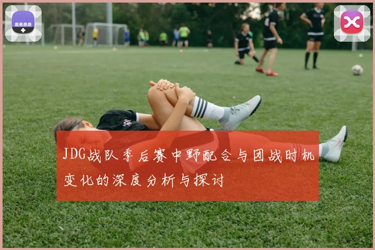 JDG战队季后赛中野配合与团战时机变化的深度分析与探讨