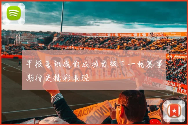 早报喜讯我们成功晋级下一轮赛事期待更精彩表现