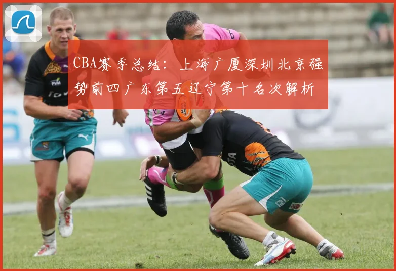 CBA赛季总结：上海广厦深圳北京强势前四广东第五辽宁第十名次解析