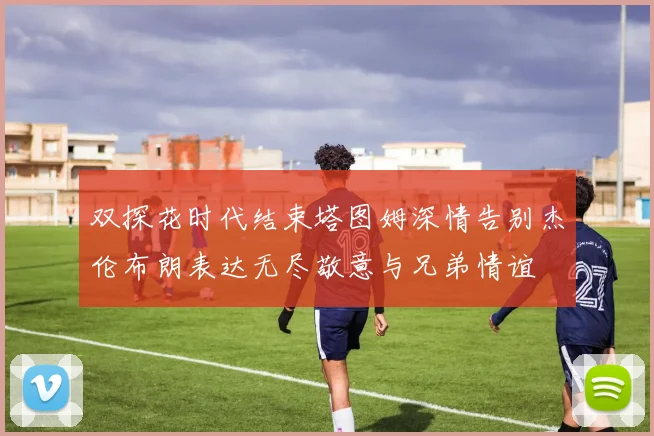 双探花时代结束塔图姆深情告别杰伦布朗表达无尽敬意与兄弟情谊