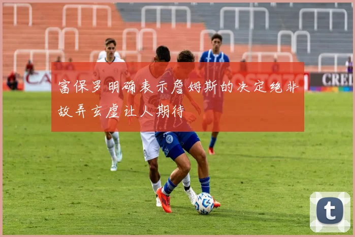 富保罗明确表示詹姆斯的决定绝非故弄玄虚让人期待