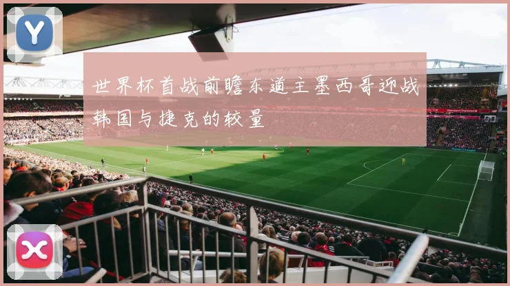 世界杯首战前瞻东道主墨西哥迎战韩国与捷克的较量