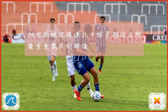 切尔西继续追逐扎卡球员期待与阿隆索重聚共创辉煌