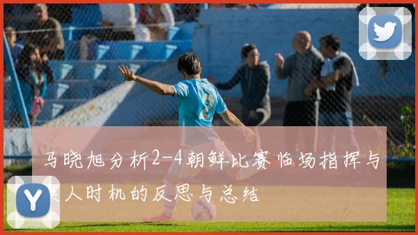 马晓旭分析2-4朝鲜比赛临场指挥与换人时机的反思与总结