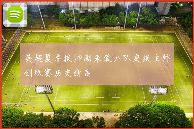英超夏季换帅潮来袭九队更换主帅创联赛历史新高