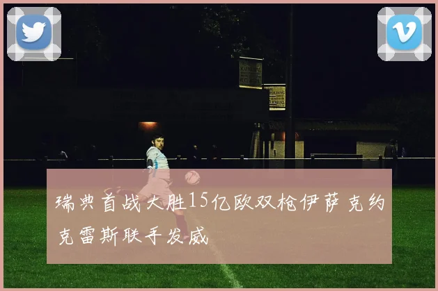 瑞典首战大胜15亿欧双枪伊萨克约克雷斯联手发威