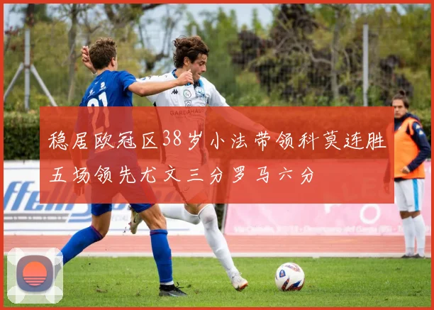 稳居欧冠区38岁小法带领科莫连胜五场领先尤文三分罗马六分