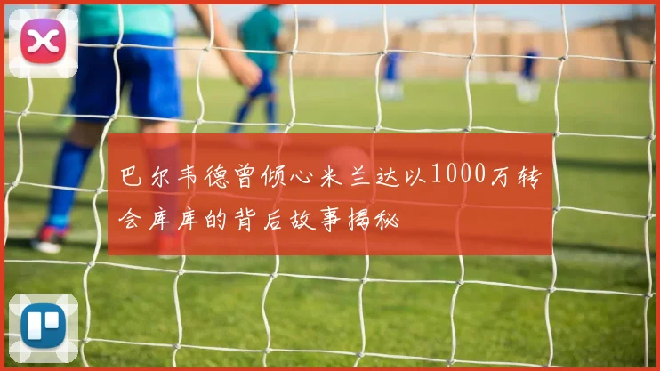 巴尔韦德曾倾心米兰达以1000万转会库库的背后故事揭秘