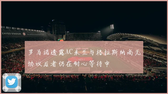 罗马诺透露AC米兰与格拉斯纳尚无协议后者仍在耐心等待中