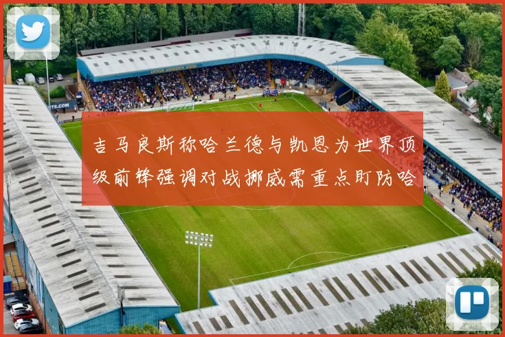 吉马良斯称哈兰德与凯恩为世界顶级前锋强调对战挪威需重点盯防哈兰德