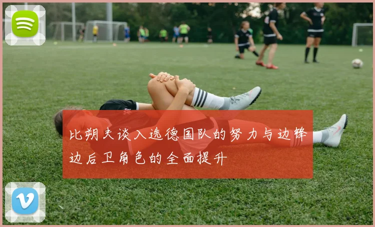 比朔夫谈入选德国队的努力与边锋边后卫角色的全面提升