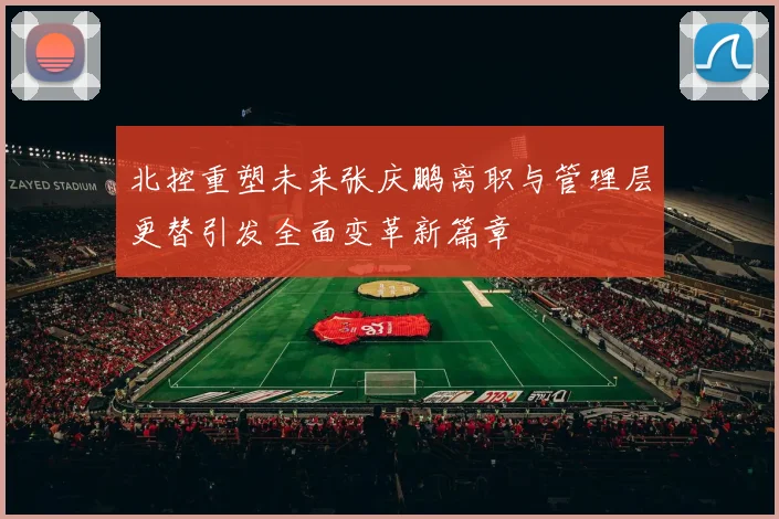 北控重塑未来张庆鹏离职与管理层更替引发全面变革新篇章
