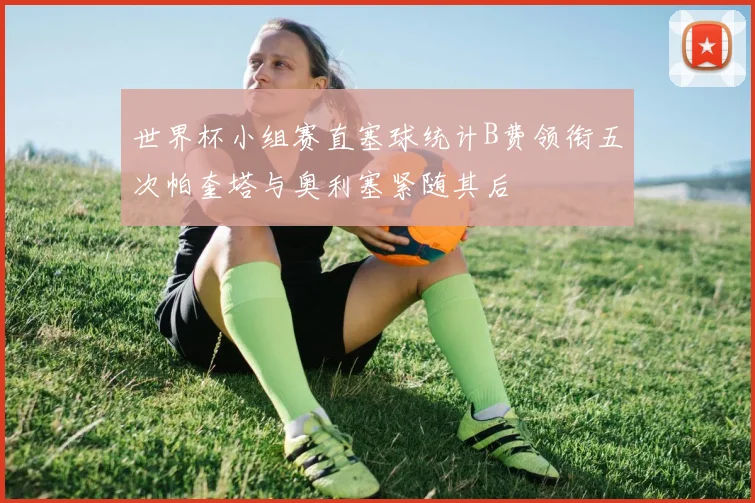 世界杯小组赛直塞球统计B费领衔五次帕奎塔与奥利塞紧随其后