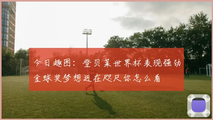今日趣图：登贝莱世界杯表现强劲金球奖梦想近在咫尺你怎么看