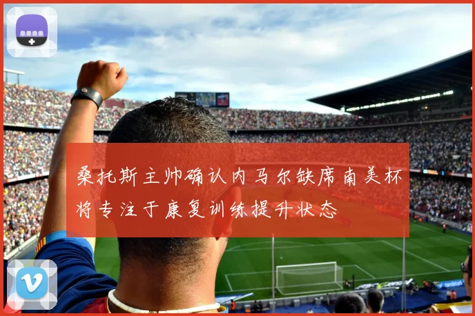 桑托斯主帅确认内马尔缺席南美杯将专注于康复训练提升状态